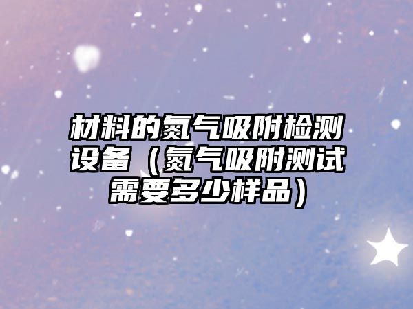 材料的氮?dú)馕綑z測(cè)設(shè)備（氮?dú)馕綔y(cè)試需要多少樣品）