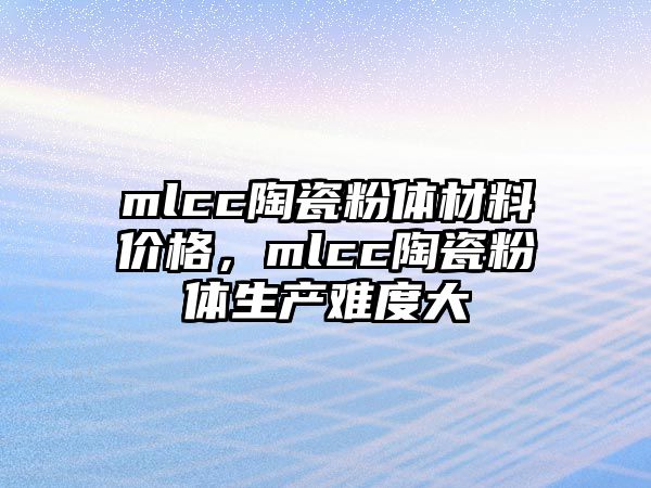 mlcc陶瓷粉體材料價格，mlcc陶瓷粉體生產(chǎn)難度大