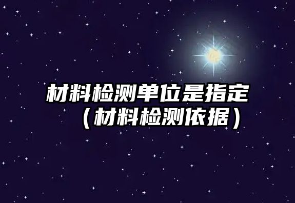 材料檢測單位是指定（材料檢測依據(jù)）