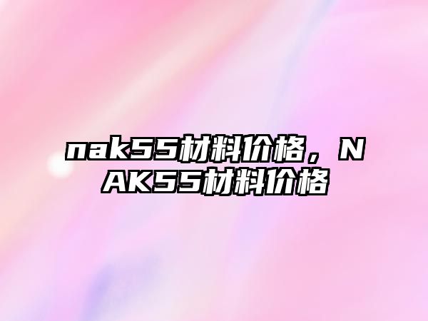 nak55材料價格，NAK55材料價格