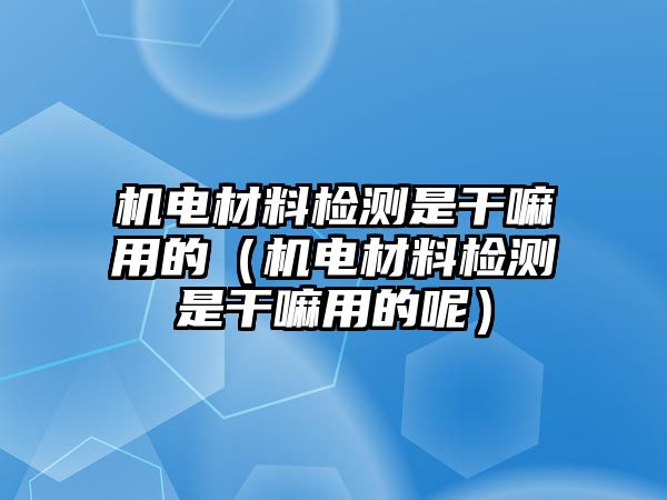 機(jī)電材料檢測(cè)是干嘛用的（機(jī)電材料檢測(cè)是干嘛用的呢）