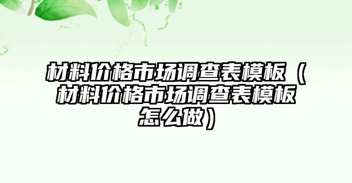 材料價格市場調(diào)查表模板（材料價格市場調(diào)查表模板怎么做）