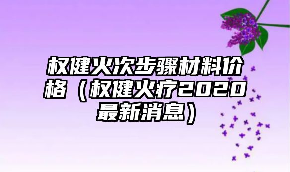 權(quán)健火次步驟材料價(jià)格（權(quán)健火療2020最新消息）