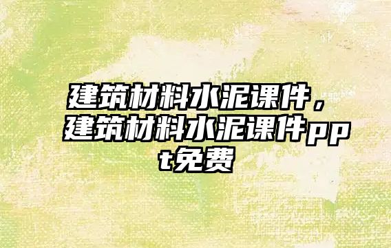 建筑材料水泥課件，建筑材料水泥課件ppt免費