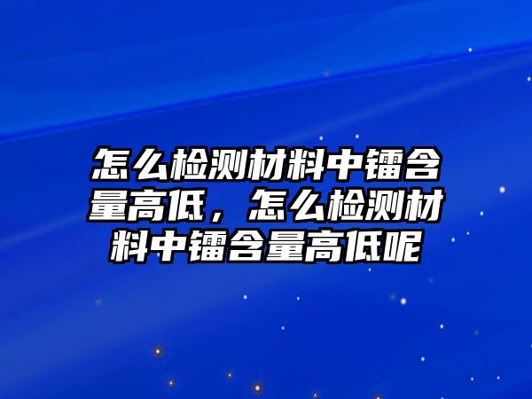 怎么檢測材料中鐳含量高低，怎么檢測材料中鐳含量高低呢