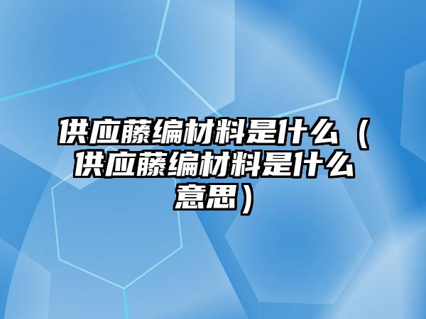 供應(yīng)藤編材料是什么（供應(yīng)藤編材料是什么意思）