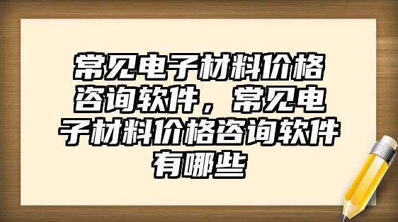 常見電子材料價(jià)格咨詢軟件，常見電子材料價(jià)格咨詢軟件有哪些