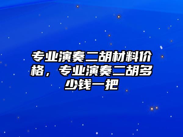 專業(yè)演奏二胡材料價格，專業(yè)演奏二胡多少錢一把