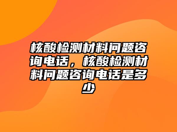 核酸檢測材料問題咨詢電話，核酸檢測材料問題咨詢電話是多少