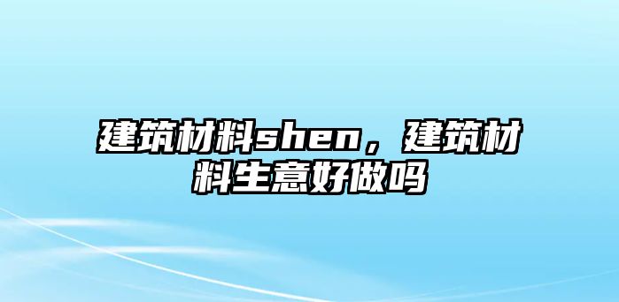 建筑材料shen，建筑材料生意好做嗎