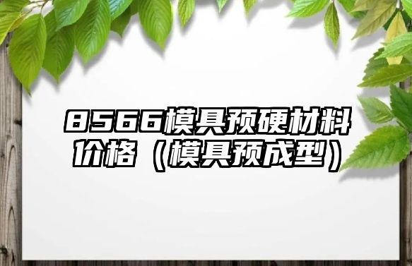 8566模具預硬材料價格（模具預成型）