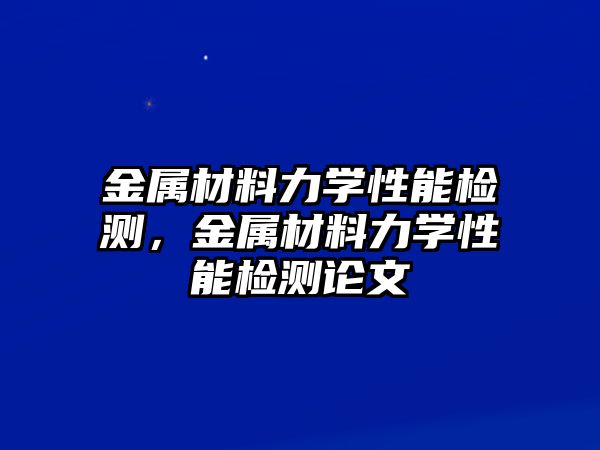 金屬材料力學性能檢測，金屬材料力學性能檢測論文