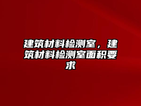 建筑材料檢測(cè)室，建筑材料檢測(cè)室面積要求