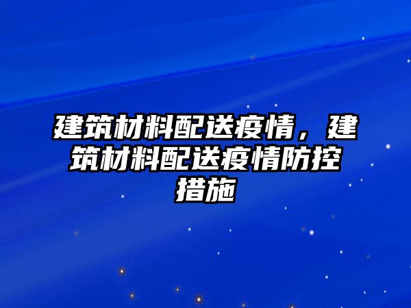 建筑材料配送疫情，建筑材料配送疫情防控措施