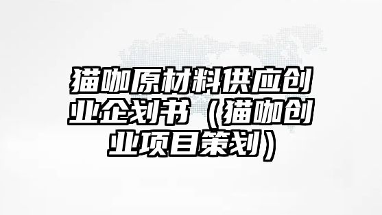 貓咖原材料供應(yīng)創(chuàng)業(yè)企劃書（貓咖創(chuàng)業(yè)項目策劃）