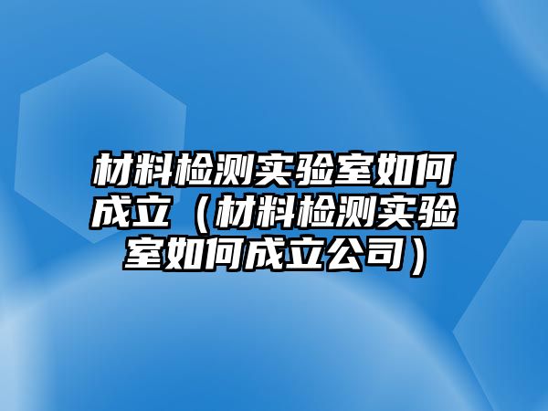 材料檢測實驗室如何成立（材料檢測實驗室如何成立公司）