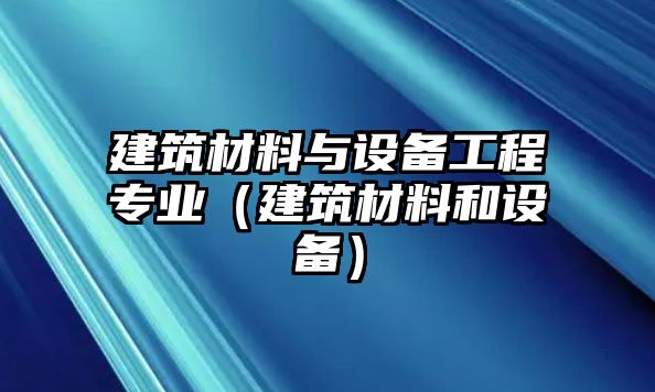 建筑材料與設備工程專業(yè)（建筑材料和設備）