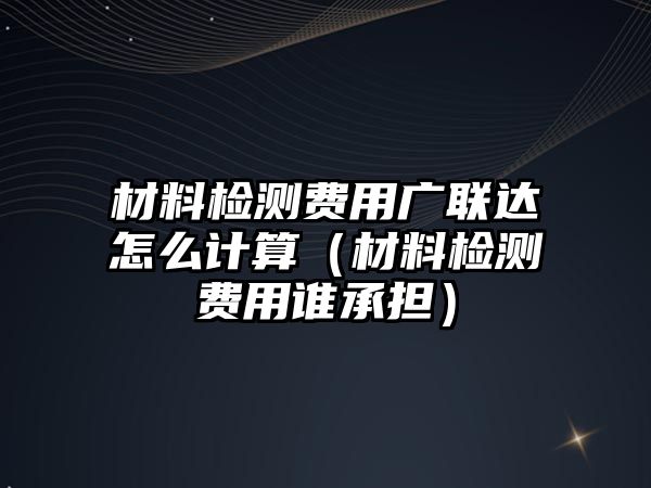 材料檢測費用廣聯(lián)達(dá)怎么計算（材料檢測費用誰承擔(dān)）