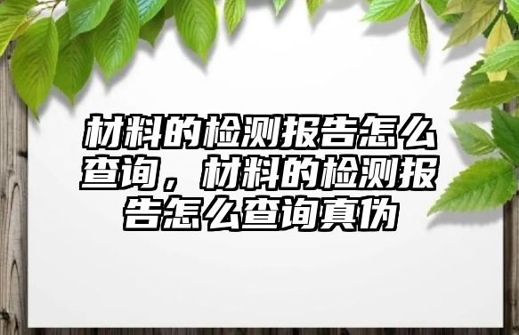 材料的檢測(cè)報(bào)告怎么查詢，材料的檢測(cè)報(bào)告怎么查詢真?zhèn)? class=