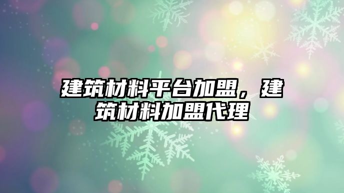 建筑材料平臺加盟，建筑材料加盟代理