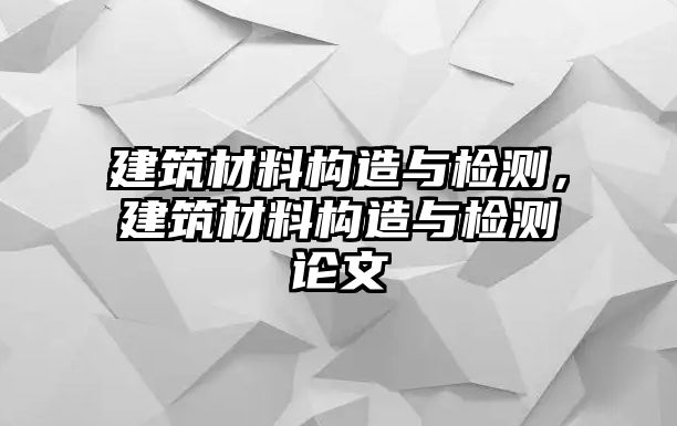 建筑材料構造與檢測，建筑材料構造與檢測論文