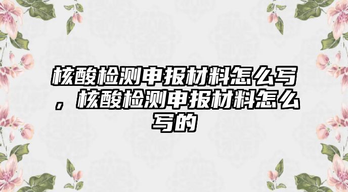 核酸檢測申報材料怎么寫，核酸檢測申報材料怎么寫的