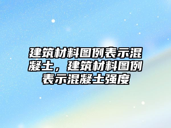 建筑材料圖例表示混凝土，建筑材料圖例表示混凝土強(qiáng)度