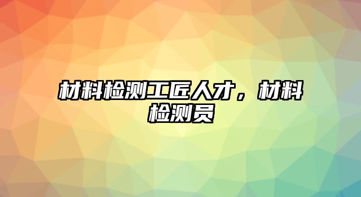 材料檢測工匠人才，材料檢測員