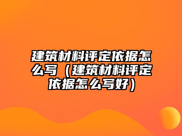 建筑材料評定依據(jù)怎么寫（建筑材料評定依據(jù)怎么寫好）