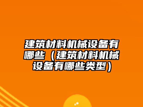 建筑材料機(jī)械設(shè)備有哪些（建筑材料機(jī)械設(shè)備有哪些類型）