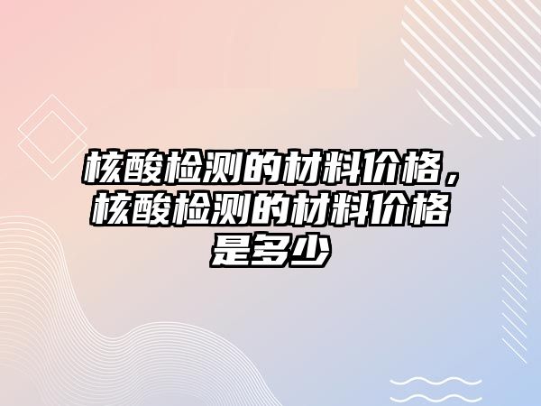 核酸檢測的材料價格，核酸檢測的材料價格是多少