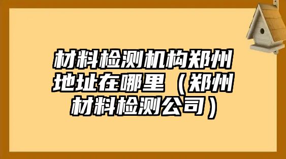 材料檢測機(jī)構(gòu)鄭州地址在哪里（鄭州材料檢測公司）