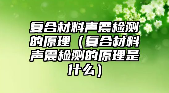 復合材料聲震檢測的原理（復合材料聲震檢測的原理是什么）