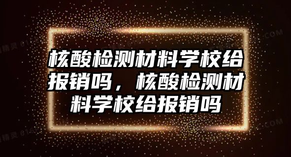 核酸檢測(cè)材料學(xué)校給報(bào)銷(xiāo)嗎，核酸檢測(cè)材料學(xué)校給報(bào)銷(xiāo)嗎