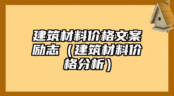 建筑材料價(jià)格文案勵(lì)志（建筑材料價(jià)格分析）