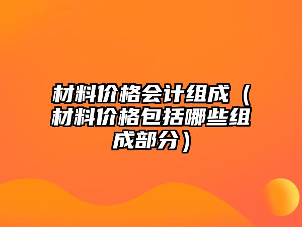 材料價格會計組成（材料價格包括哪些組成部分）