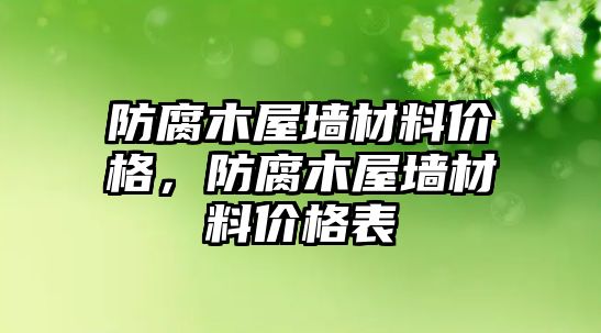 防腐木屋墻材料價格，防腐木屋墻材料價格表