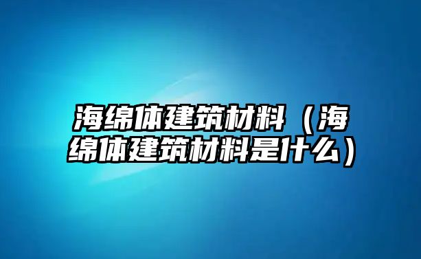 海綿體建筑材料（海綿體建筑材料是什么）