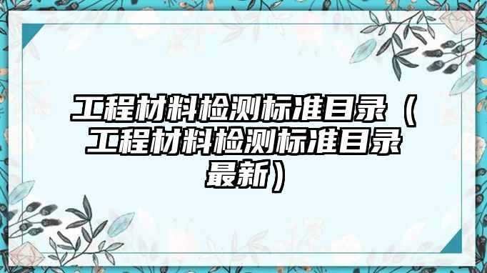 工程材料檢測(cè)標(biāo)準(zhǔn)目錄（工程材料檢測(cè)標(biāo)準(zhǔn)目錄最新）