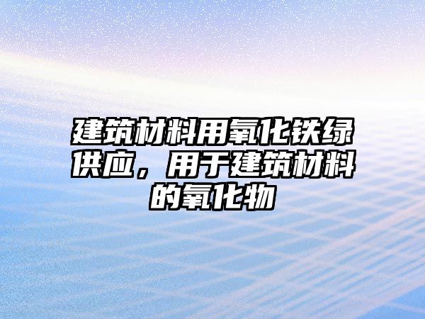 建筑材料用氧化鐵綠供應，用于建筑材料的氧化物