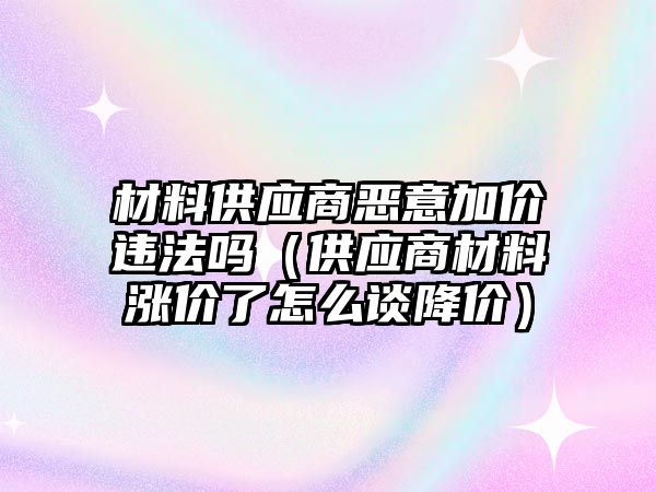 材料供應(yīng)商惡意加價違法嗎（供應(yīng)商材料漲價了怎么談降價）