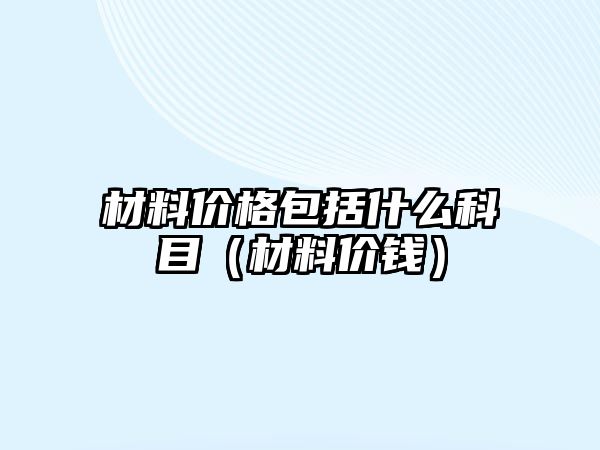 材料價格包括什么科目（材料價錢）