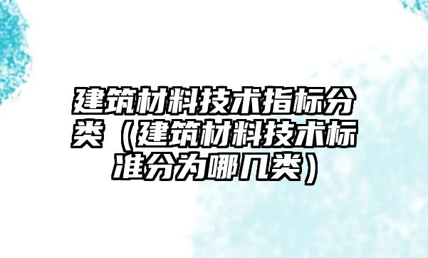 建筑材料技術(shù)指標(biāo)分類（建筑材料技術(shù)標(biāo)準(zhǔn)分為哪幾類）