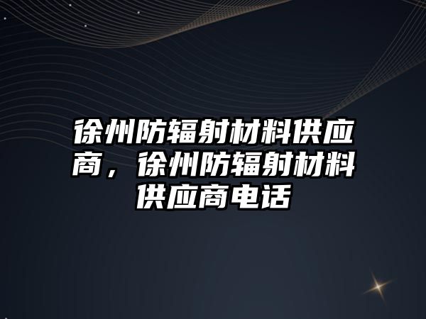 徐州防輻射材料供應(yīng)商，徐州防輻射材料供應(yīng)商電話