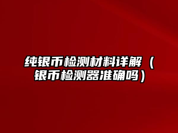 純銀幣檢測材料詳解（銀幣檢測器準(zhǔn)確嗎）