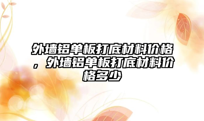 外墻鋁單板打底材料價格，外墻鋁單板打底材料價格多少