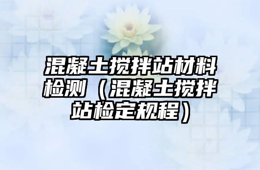 混凝土攪拌站材料檢測（混凝土攪拌站檢定規(guī)程）