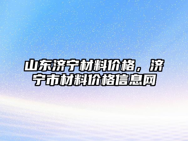 山東濟寧材料價格，濟寧市材料價格信息網(wǎng)