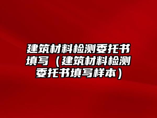 建筑材料檢測委托書填寫（建筑材料檢測委托書填寫樣本）