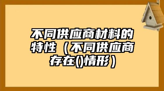 不同供應商材料的特性（不同供應商存在()情形）